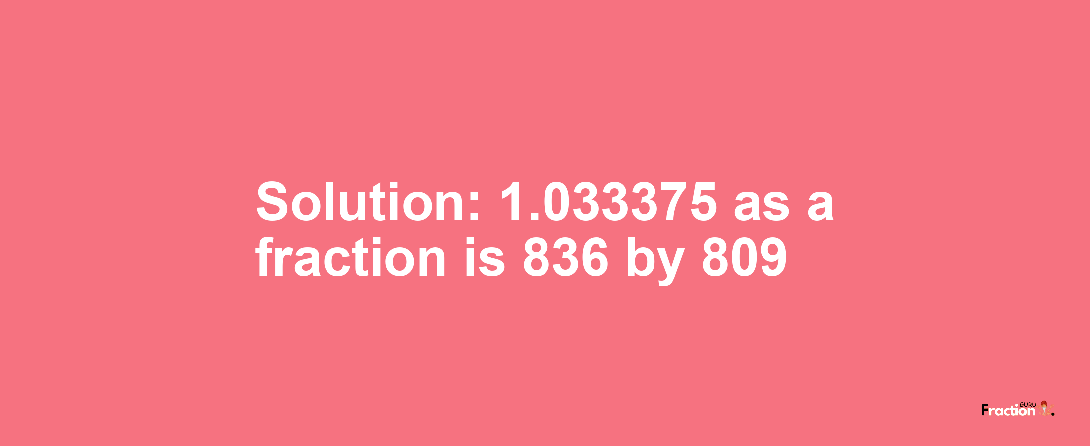 Solution:1.033375 as a fraction is 836/809